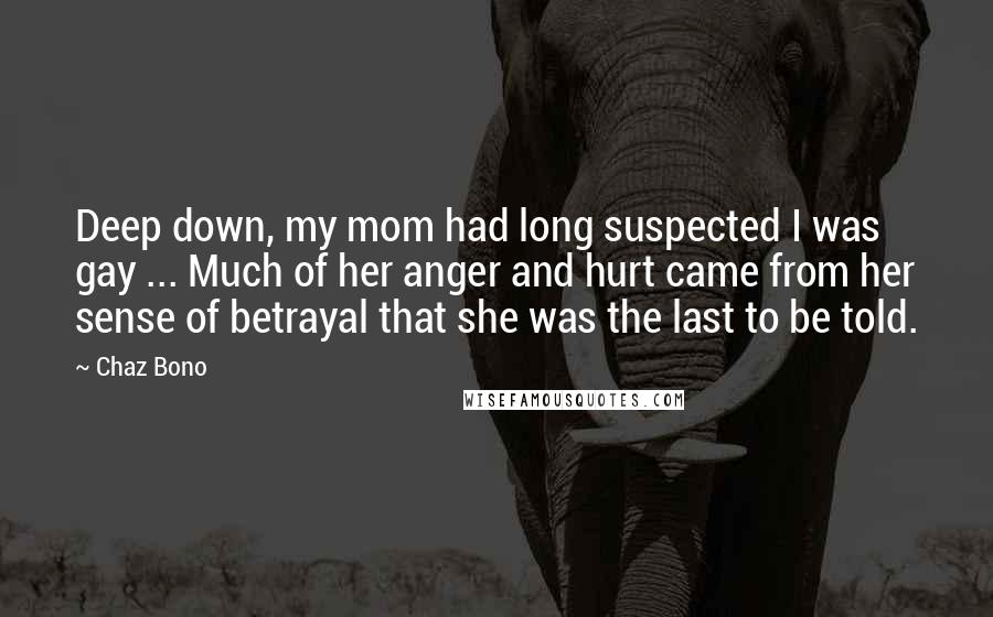 Chaz Bono Quotes: Deep down, my mom had long suspected I was gay ... Much of her anger and hurt came from her sense of betrayal that she was the last to be told.