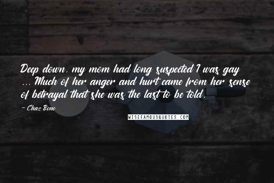 Chaz Bono Quotes: Deep down, my mom had long suspected I was gay ... Much of her anger and hurt came from her sense of betrayal that she was the last to be told.