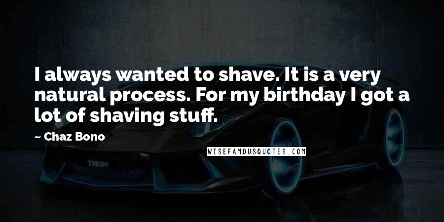 Chaz Bono Quotes: I always wanted to shave. It is a very natural process. For my birthday I got a lot of shaving stuff.