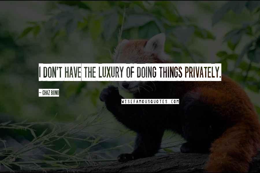 Chaz Bono Quotes: I don't have the luxury of doing things privately.