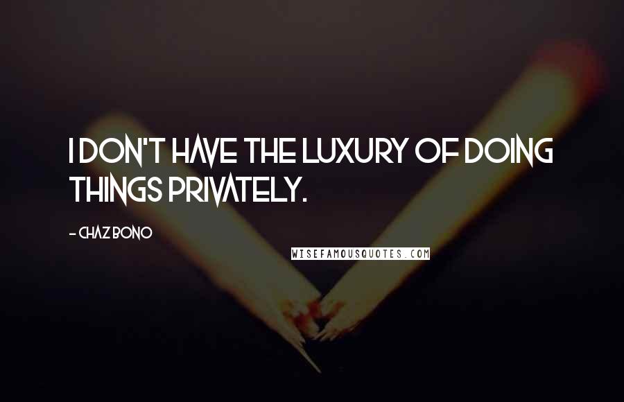 Chaz Bono Quotes: I don't have the luxury of doing things privately.