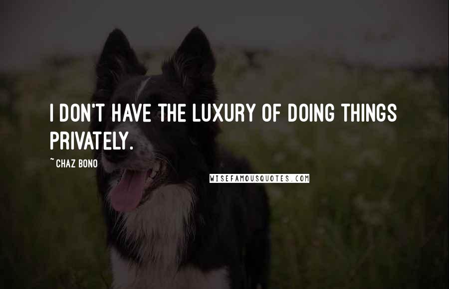 Chaz Bono Quotes: I don't have the luxury of doing things privately.