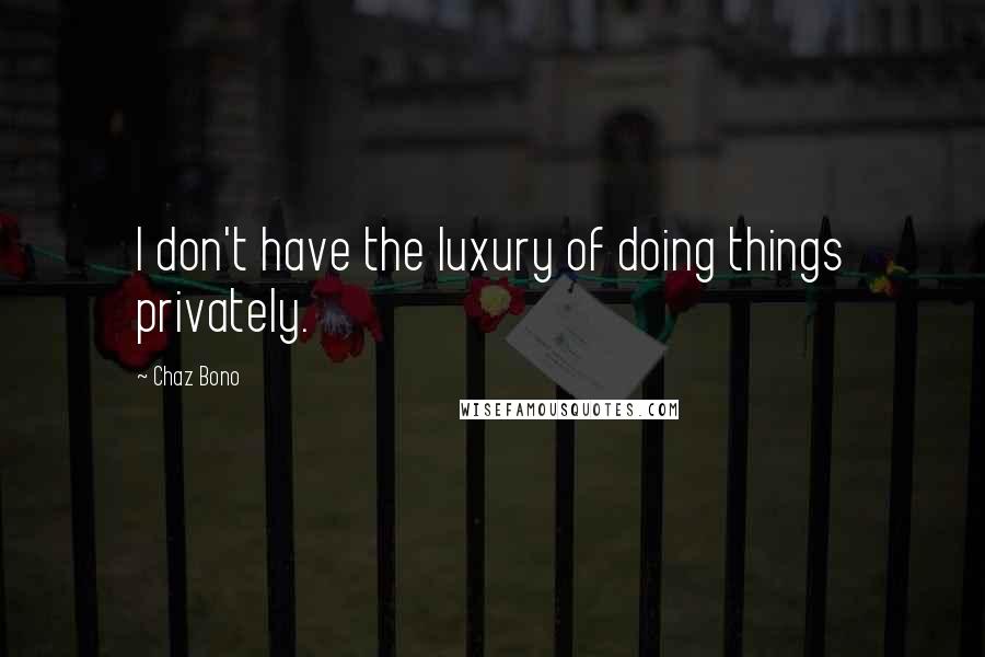 Chaz Bono Quotes: I don't have the luxury of doing things privately.