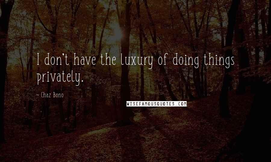 Chaz Bono Quotes: I don't have the luxury of doing things privately.