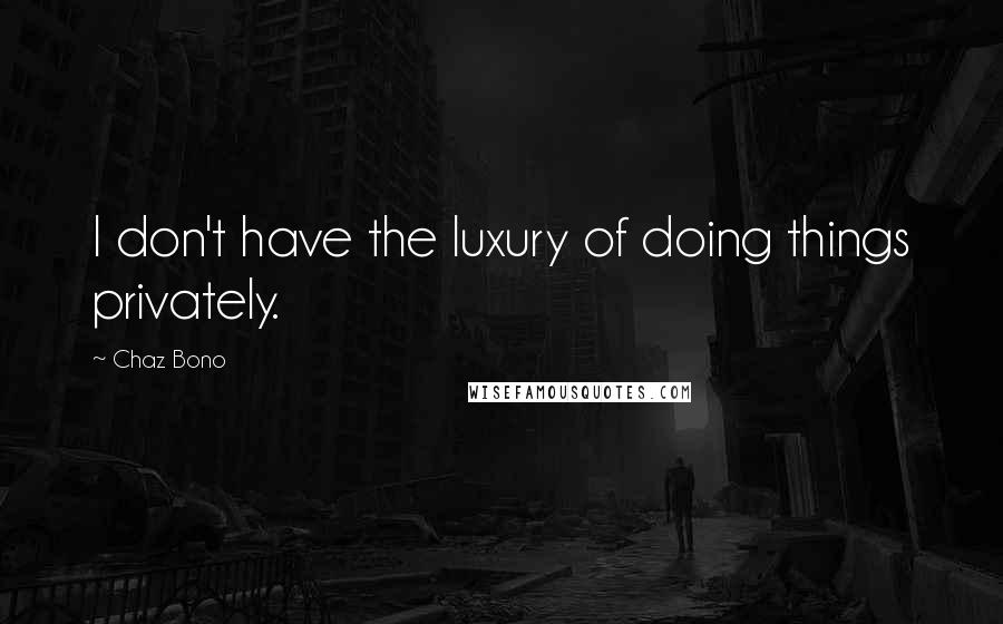 Chaz Bono Quotes: I don't have the luxury of doing things privately.