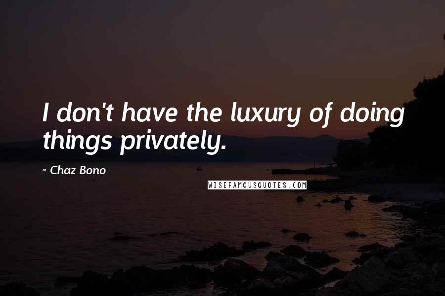 Chaz Bono Quotes: I don't have the luxury of doing things privately.