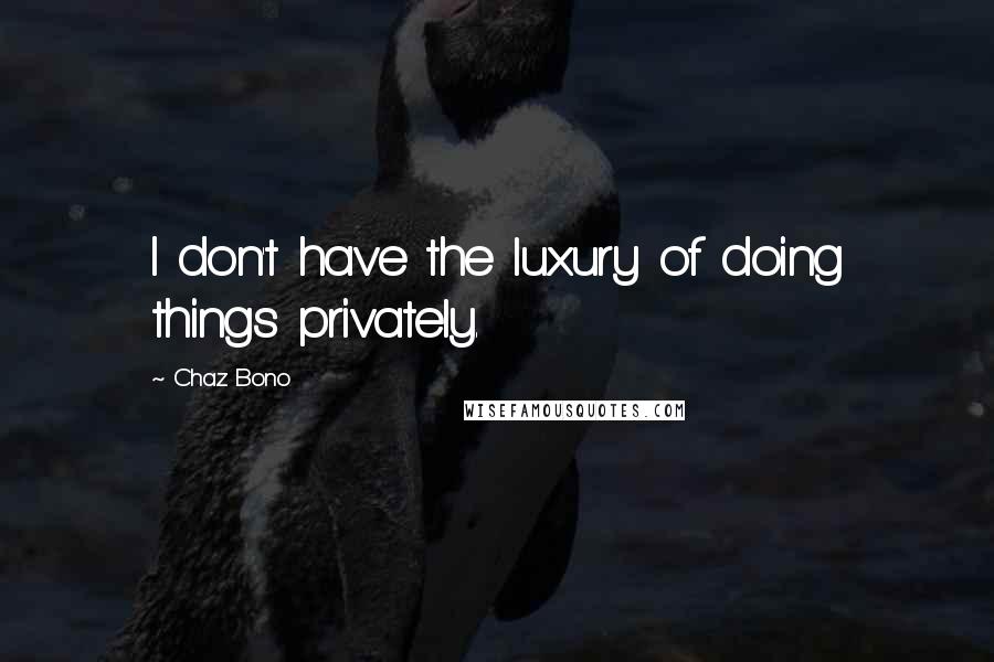 Chaz Bono Quotes: I don't have the luxury of doing things privately.