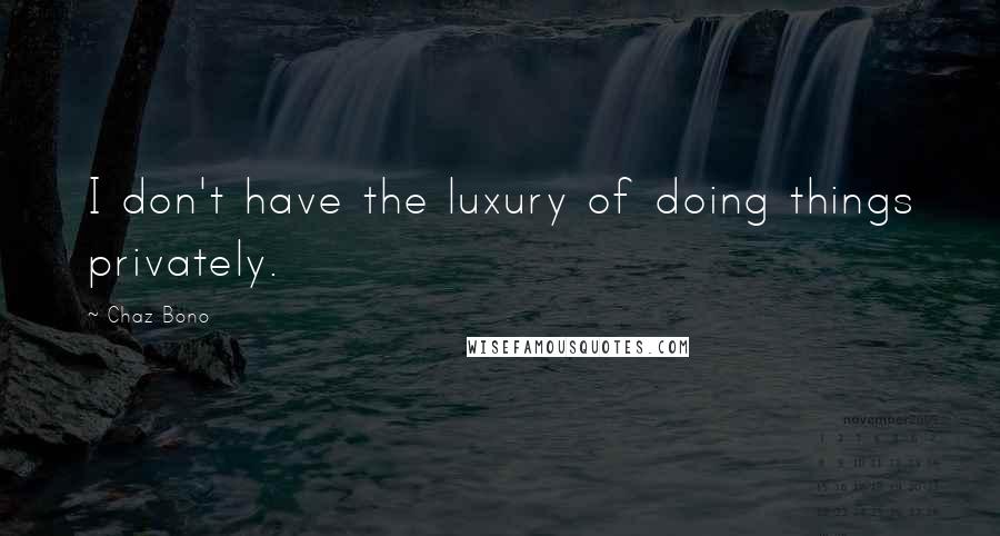 Chaz Bono Quotes: I don't have the luxury of doing things privately.