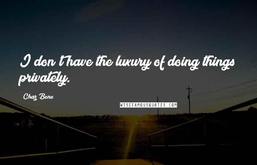 Chaz Bono Quotes: I don't have the luxury of doing things privately.