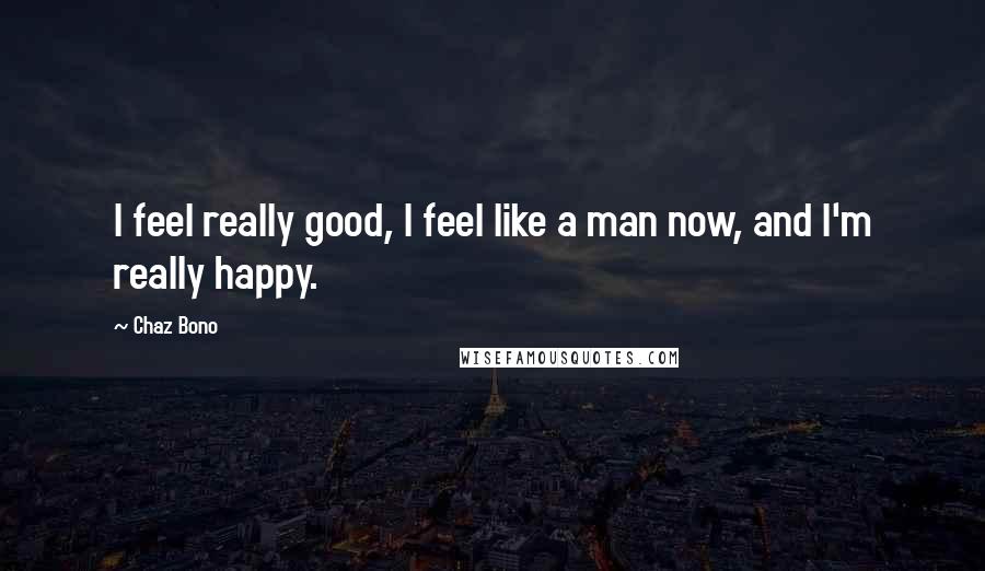 Chaz Bono Quotes: I feel really good, I feel like a man now, and I'm really happy.