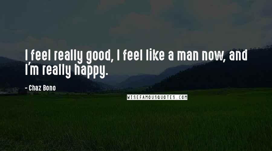 Chaz Bono Quotes: I feel really good, I feel like a man now, and I'm really happy.