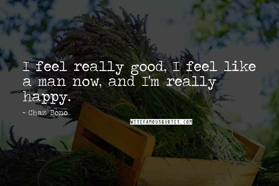Chaz Bono Quotes: I feel really good, I feel like a man now, and I'm really happy.