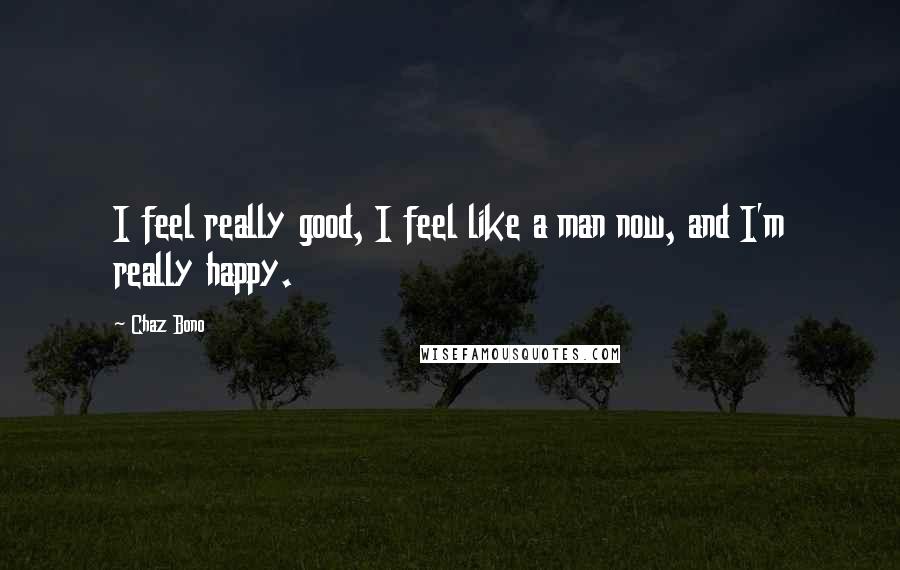 Chaz Bono Quotes: I feel really good, I feel like a man now, and I'm really happy.
