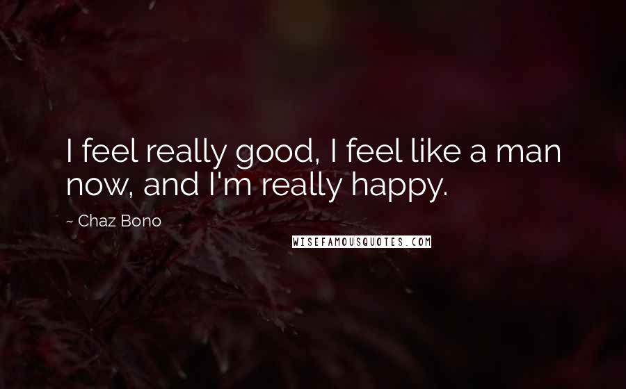 Chaz Bono Quotes: I feel really good, I feel like a man now, and I'm really happy.