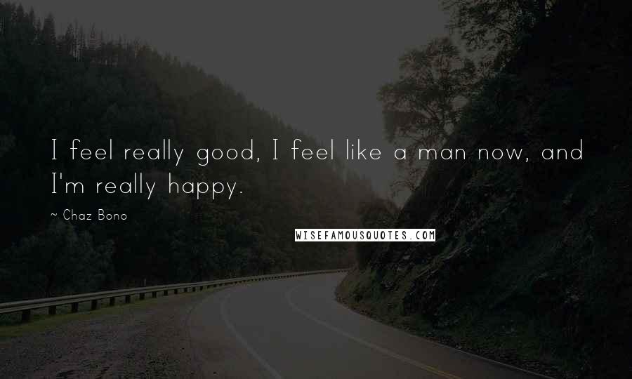 Chaz Bono Quotes: I feel really good, I feel like a man now, and I'm really happy.