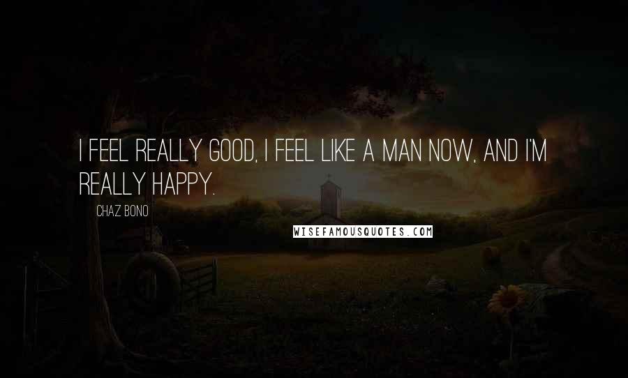Chaz Bono Quotes: I feel really good, I feel like a man now, and I'm really happy.