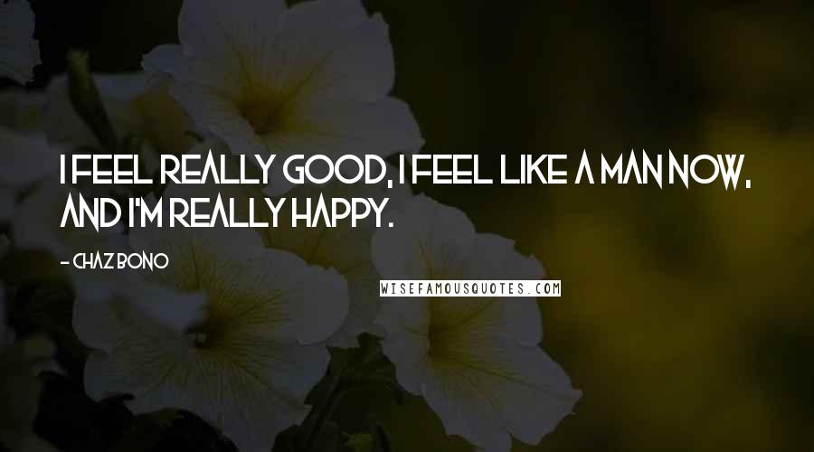 Chaz Bono Quotes: I feel really good, I feel like a man now, and I'm really happy.