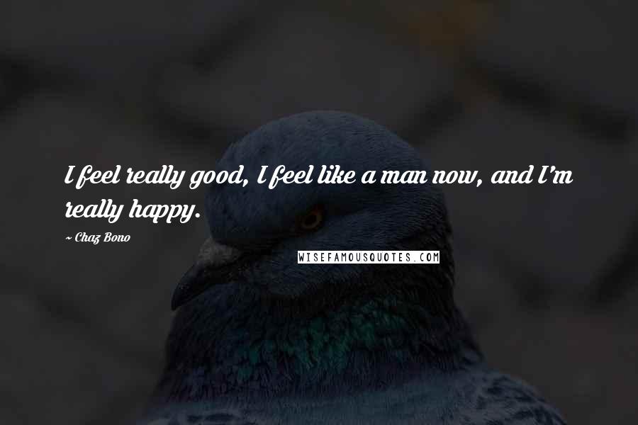 Chaz Bono Quotes: I feel really good, I feel like a man now, and I'm really happy.