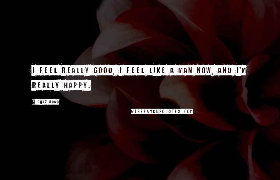 Chaz Bono Quotes: I feel really good, I feel like a man now, and I'm really happy.