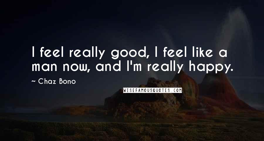 Chaz Bono Quotes: I feel really good, I feel like a man now, and I'm really happy.