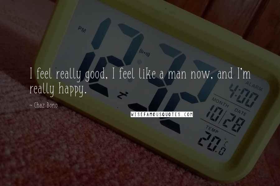 Chaz Bono Quotes: I feel really good, I feel like a man now, and I'm really happy.