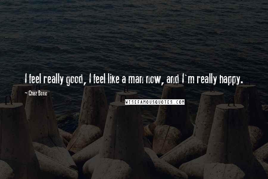 Chaz Bono Quotes: I feel really good, I feel like a man now, and I'm really happy.