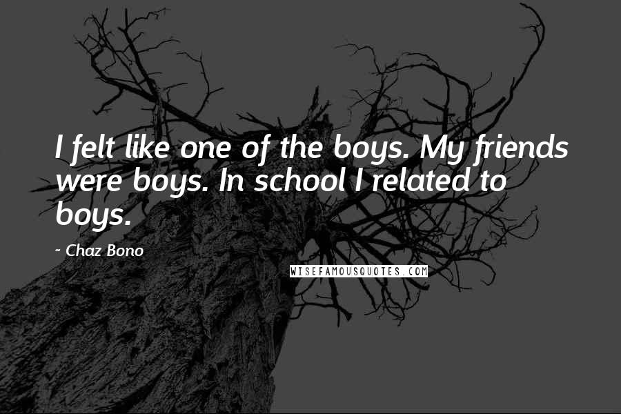 Chaz Bono Quotes: I felt like one of the boys. My friends were boys. In school I related to boys.