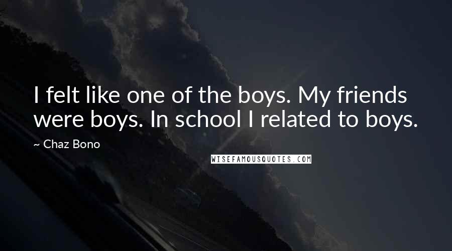 Chaz Bono Quotes: I felt like one of the boys. My friends were boys. In school I related to boys.