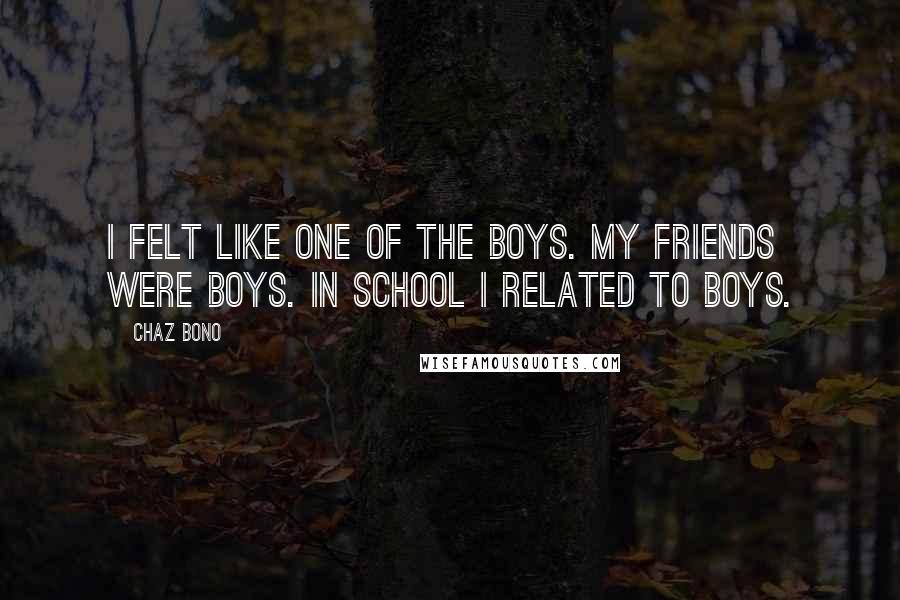 Chaz Bono Quotes: I felt like one of the boys. My friends were boys. In school I related to boys.