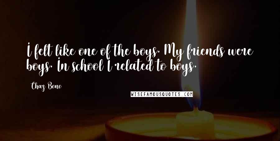 Chaz Bono Quotes: I felt like one of the boys. My friends were boys. In school I related to boys.