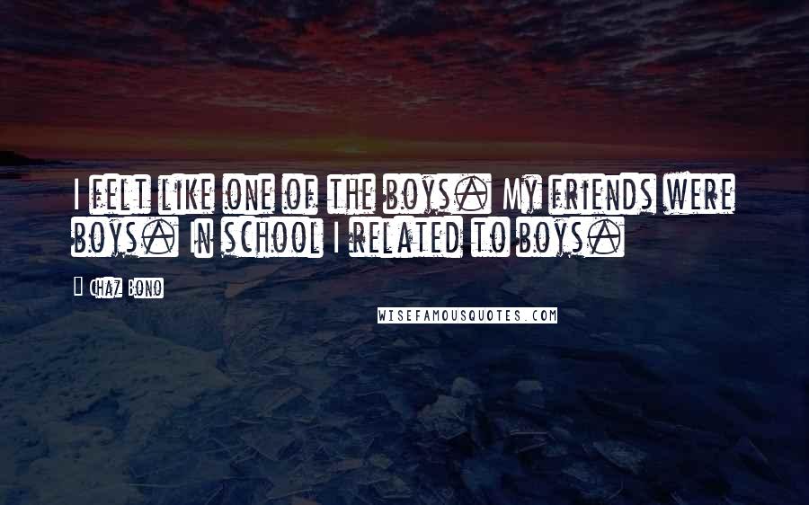 Chaz Bono Quotes: I felt like one of the boys. My friends were boys. In school I related to boys.