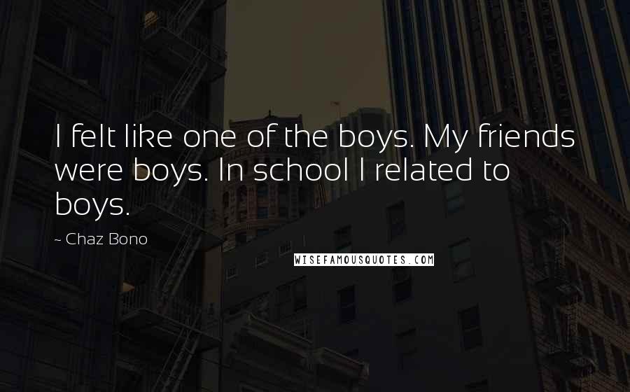 Chaz Bono Quotes: I felt like one of the boys. My friends were boys. In school I related to boys.