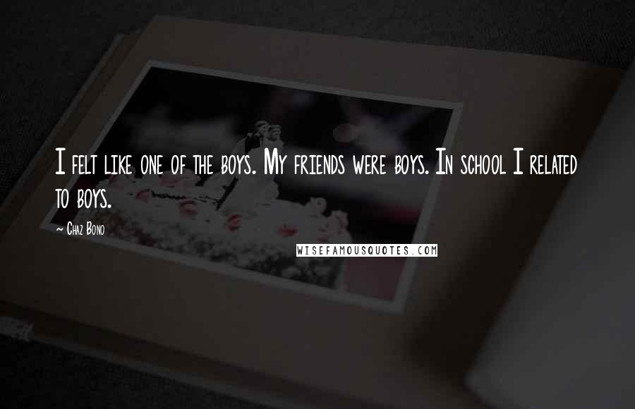 Chaz Bono Quotes: I felt like one of the boys. My friends were boys. In school I related to boys.