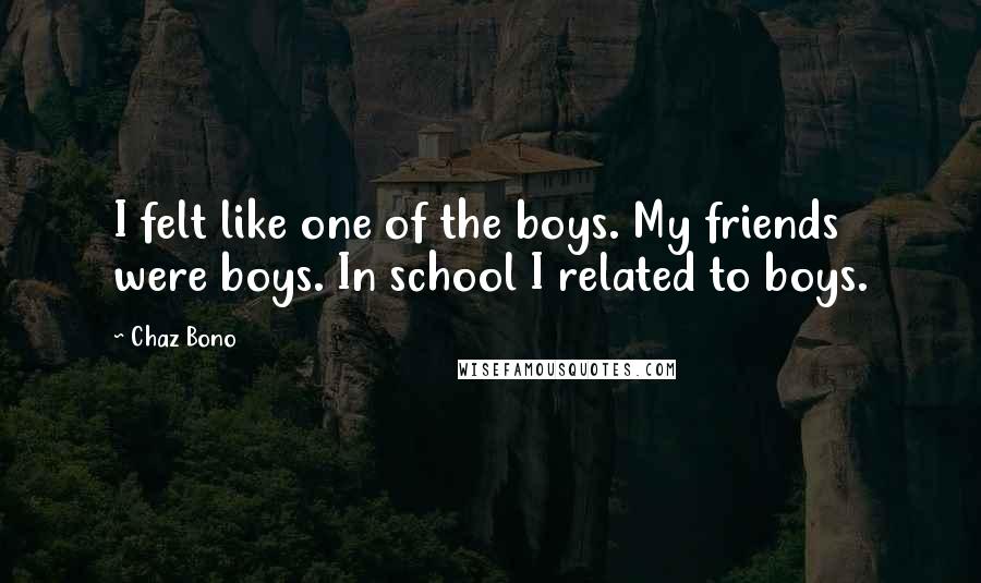 Chaz Bono Quotes: I felt like one of the boys. My friends were boys. In school I related to boys.