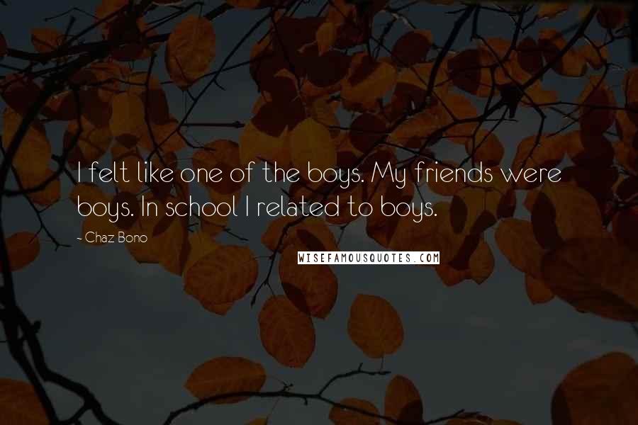 Chaz Bono Quotes: I felt like one of the boys. My friends were boys. In school I related to boys.