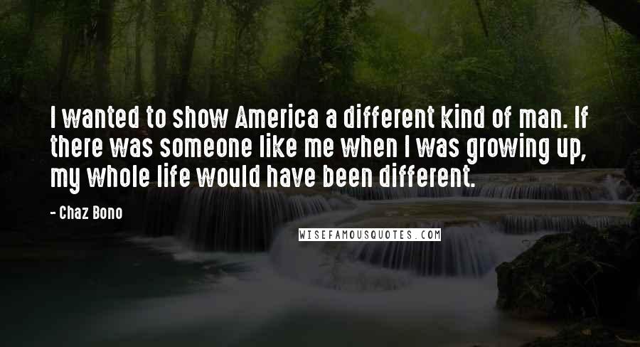 Chaz Bono Quotes: I wanted to show America a different kind of man. If there was someone like me when I was growing up, my whole life would have been different.