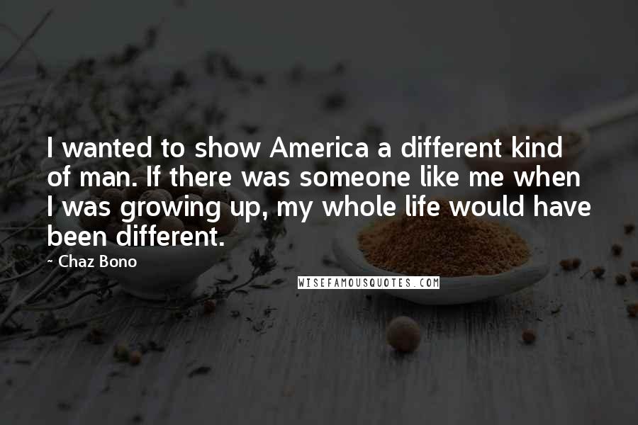 Chaz Bono Quotes: I wanted to show America a different kind of man. If there was someone like me when I was growing up, my whole life would have been different.