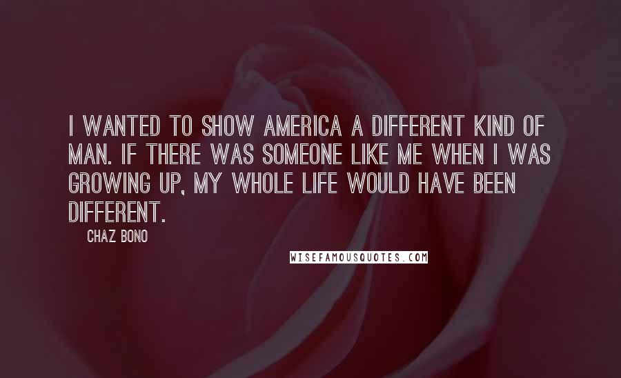 Chaz Bono Quotes: I wanted to show America a different kind of man. If there was someone like me when I was growing up, my whole life would have been different.