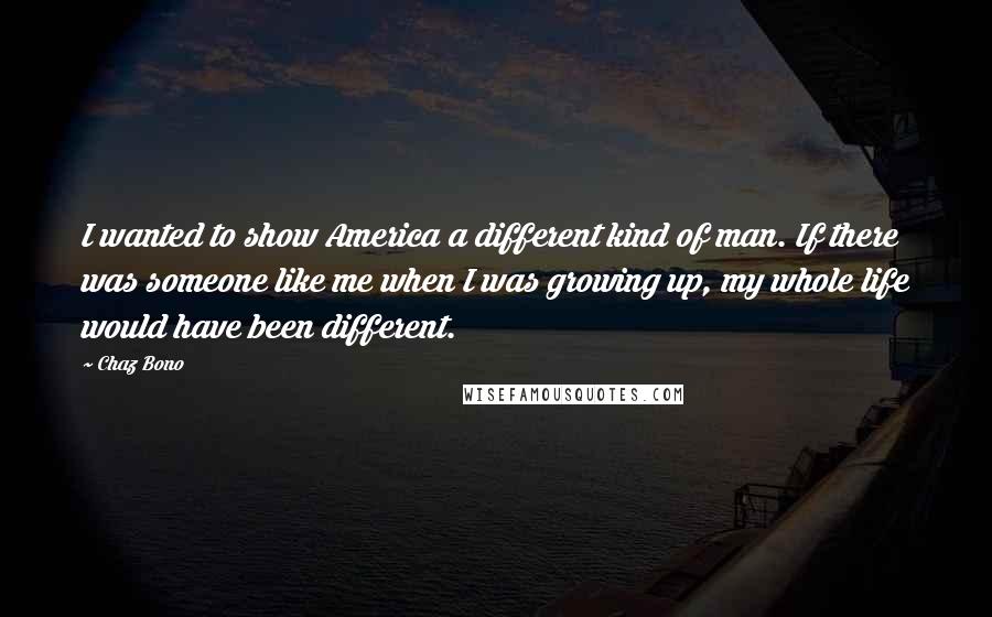 Chaz Bono Quotes: I wanted to show America a different kind of man. If there was someone like me when I was growing up, my whole life would have been different.