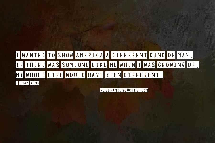 Chaz Bono Quotes: I wanted to show America a different kind of man. If there was someone like me when I was growing up, my whole life would have been different.