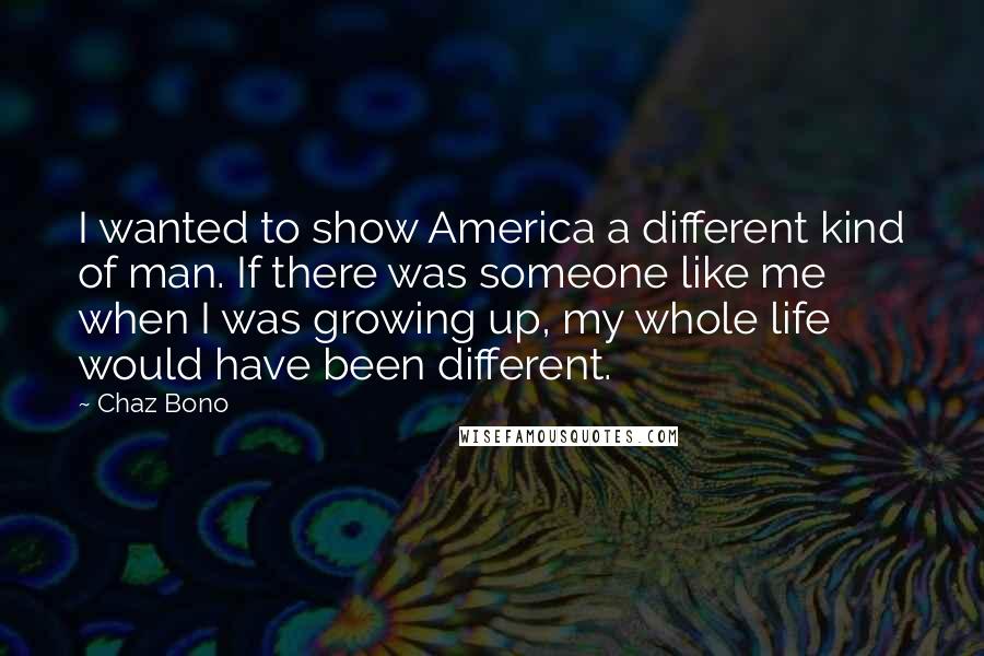 Chaz Bono Quotes: I wanted to show America a different kind of man. If there was someone like me when I was growing up, my whole life would have been different.