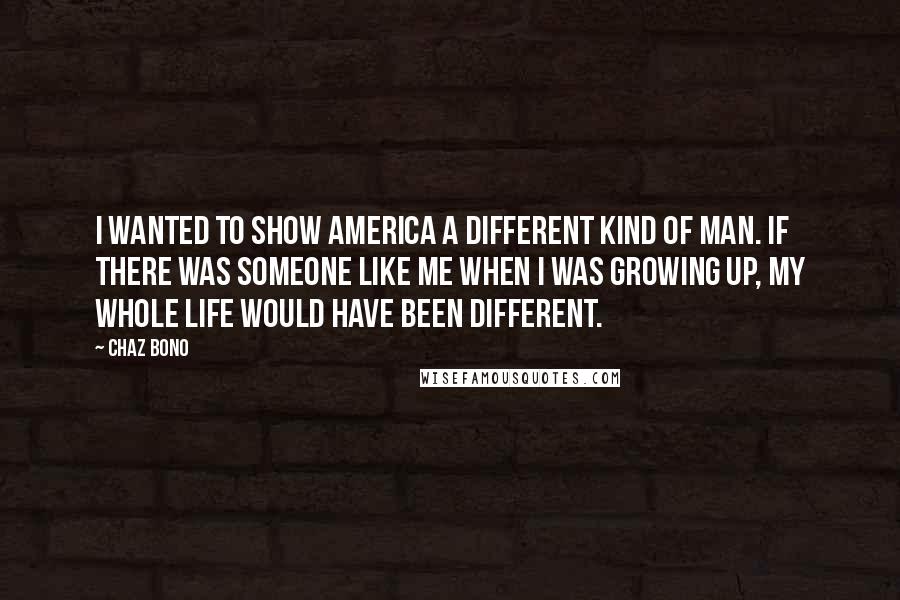 Chaz Bono Quotes: I wanted to show America a different kind of man. If there was someone like me when I was growing up, my whole life would have been different.