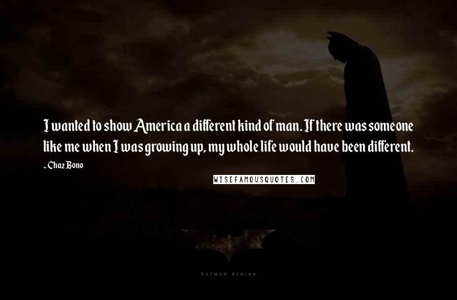 Chaz Bono Quotes: I wanted to show America a different kind of man. If there was someone like me when I was growing up, my whole life would have been different.