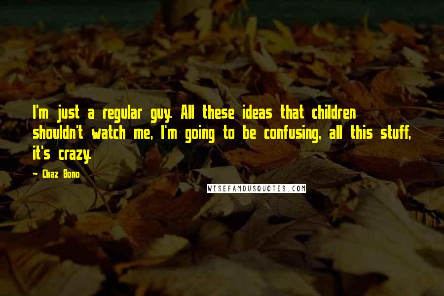 Chaz Bono Quotes: I'm just a regular guy. All these ideas that children shouldn't watch me, I'm going to be confusing, all this stuff, it's crazy.