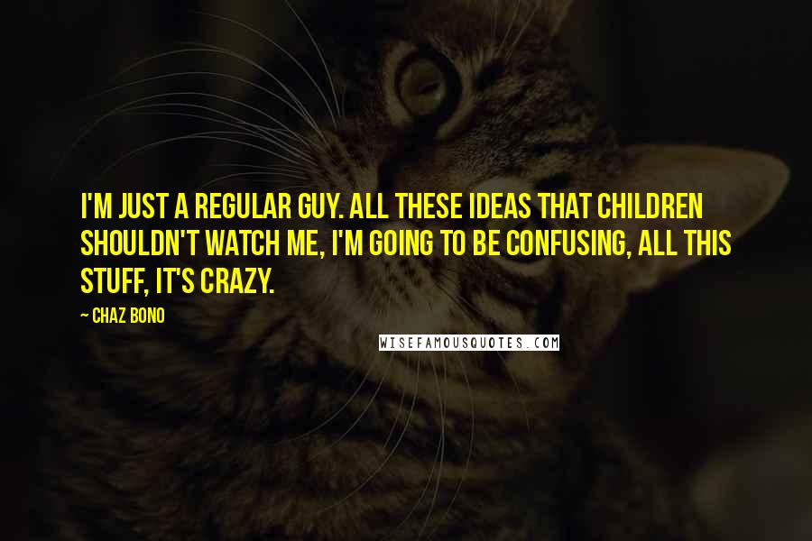 Chaz Bono Quotes: I'm just a regular guy. All these ideas that children shouldn't watch me, I'm going to be confusing, all this stuff, it's crazy.