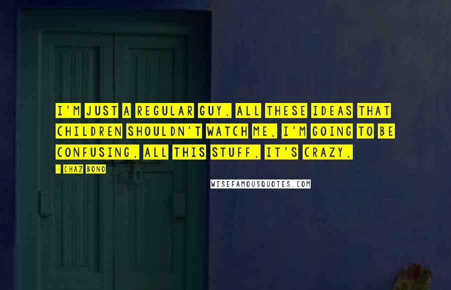 Chaz Bono Quotes: I'm just a regular guy. All these ideas that children shouldn't watch me, I'm going to be confusing, all this stuff, it's crazy.
