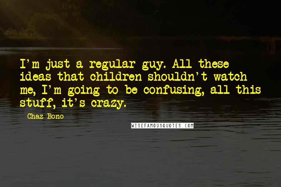 Chaz Bono Quotes: I'm just a regular guy. All these ideas that children shouldn't watch me, I'm going to be confusing, all this stuff, it's crazy.