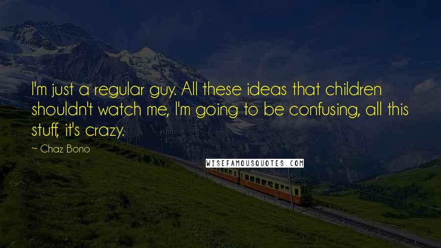 Chaz Bono Quotes: I'm just a regular guy. All these ideas that children shouldn't watch me, I'm going to be confusing, all this stuff, it's crazy.