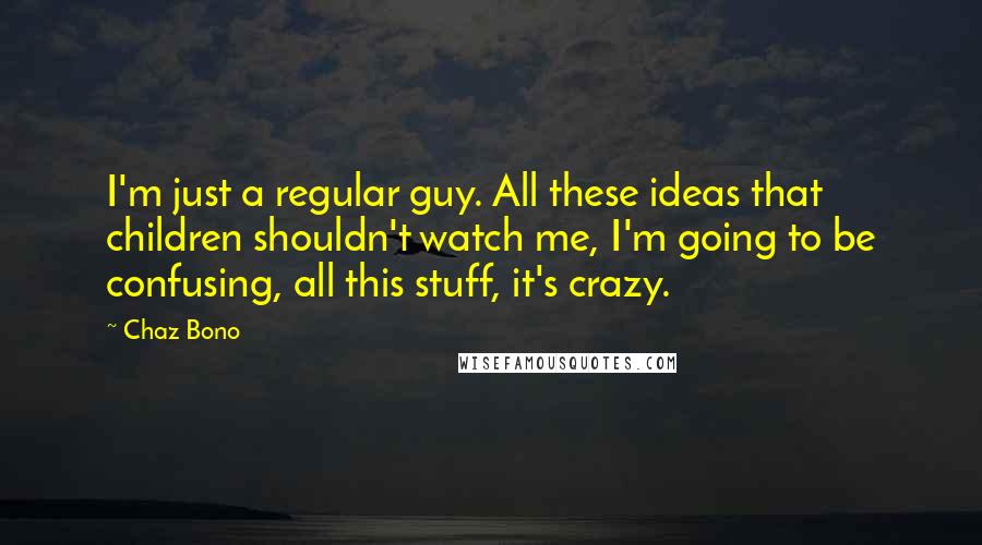 Chaz Bono Quotes: I'm just a regular guy. All these ideas that children shouldn't watch me, I'm going to be confusing, all this stuff, it's crazy.