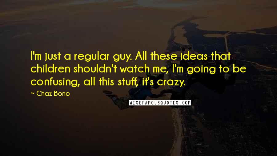 Chaz Bono Quotes: I'm just a regular guy. All these ideas that children shouldn't watch me, I'm going to be confusing, all this stuff, it's crazy.